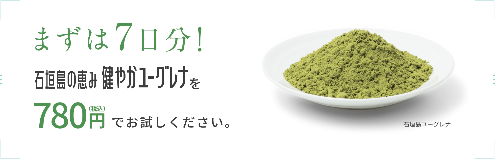 まずは7日間！石垣島の恵み健やかユーグレナを780円（税込）でお試しください。