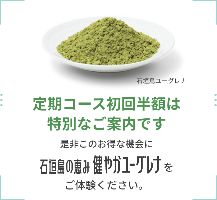 定期コース初回半額のキャンペーンは特別にご案内しております。このお得な機会に是非、石垣島の恵み健やかユーグレナをご体験ください